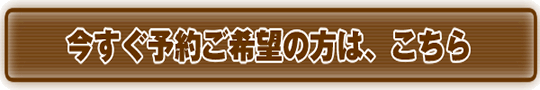 今すぐ予約ご希望の方は、こちら